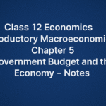 Class 12 Economics (Introductory Macroeconomics) – Chapter 5 Government Budget and the Economy - Notes