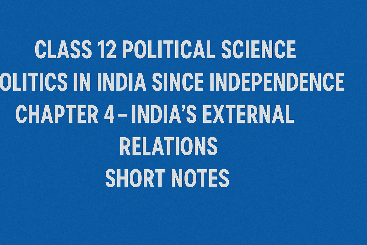 Class 12 Political Science – Politics in India Since Independence Chapter 4 – India’s External Relations - Short Notes