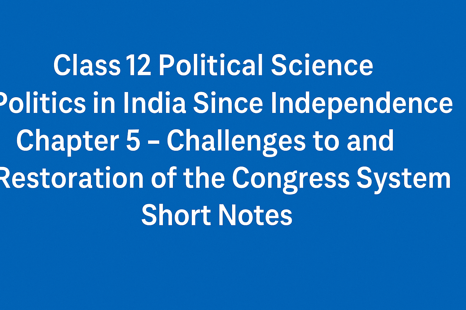 Class 12 Political Science – Politics in India Since Independence Chapter 5 – Challenges to and Restoration of the Congress System - Short Notes