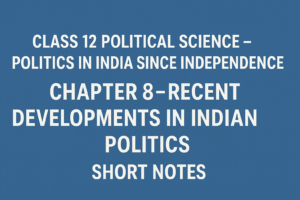 Class 12 Political Science – Politics in India Since Independence Chapter 8 – Recent Developments in Indian Politics - Short Notes